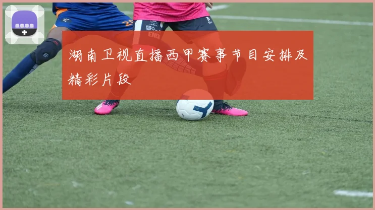 湖南卫视直播西甲赛事节目安排及精彩片段