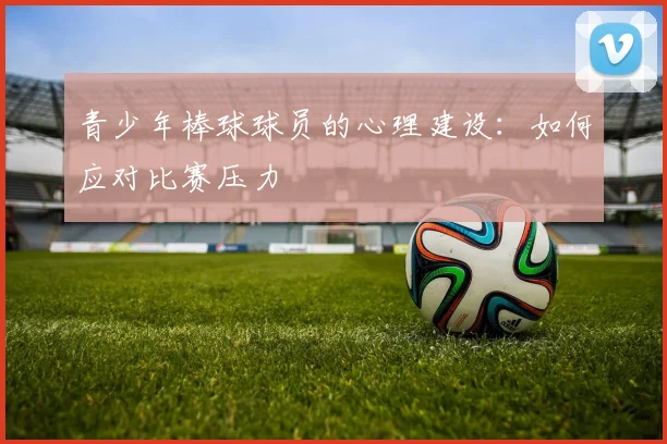 青少年棒球球员的心理建设：如何应对比赛压力
