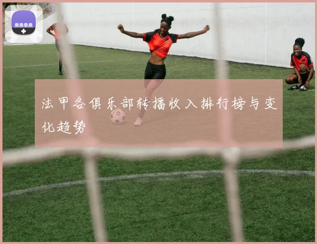 法甲各俱乐部转播收入排行榜与变化趋势