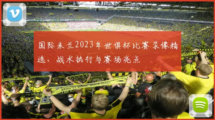 国际米兰2023年世俱杯比赛录像精选，战术执行与赛场亮点