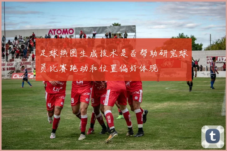 足球热图生成技术是否帮助研究球员比赛跑动和位置偏好体现