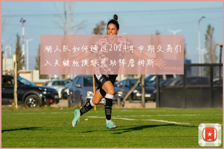 湖人队如何通过2024年中期交易引入关键轮换球员助阵詹姆斯